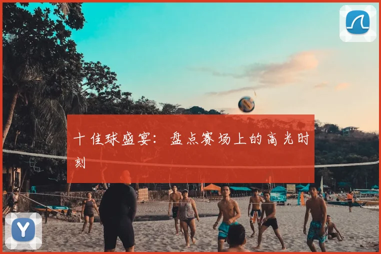 十佳球盛宴：盘点赛场上的高光时刻