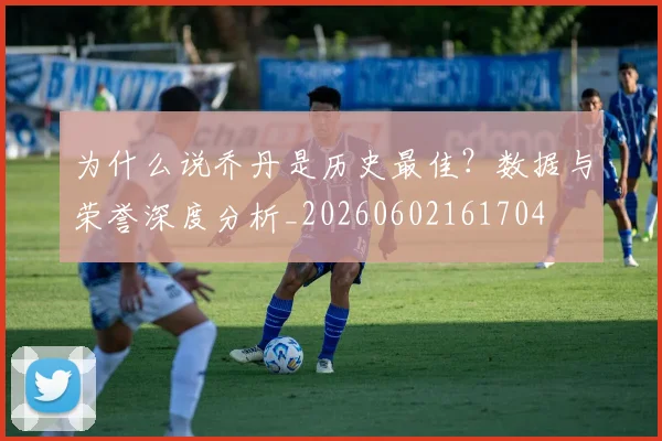 为什么说乔丹是历史最佳？数据与荣誉深度分析_20260602161704