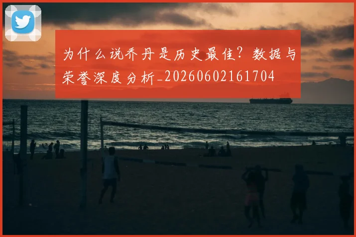 为什么说乔丹是历史最佳?数据与荣誉深度分析_20260602161704