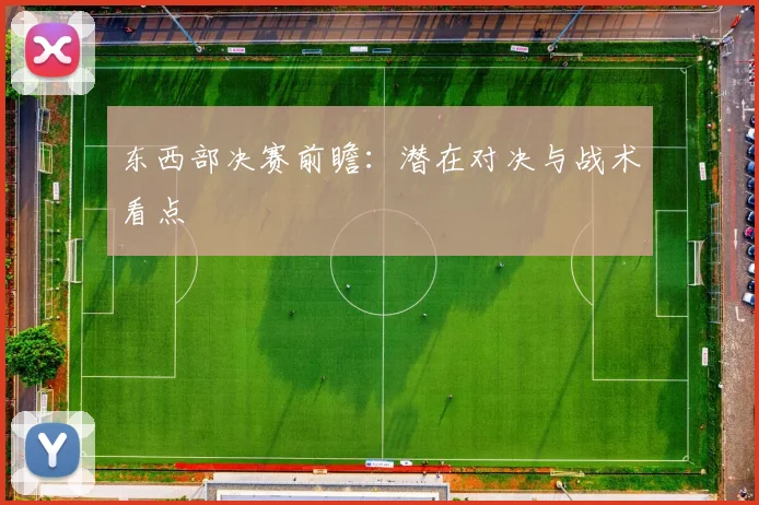 东西部决赛前瞻:潜在对决与战术看点