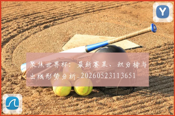 聚焦世界杯：最新赛果、积分榜与出线形势分析_20260523113651