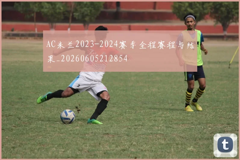 AC米兰2023-2024赛季全程赛程与结果_20260605212854