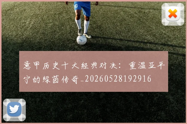 意甲历史十大经典对决:重温亚平宁的绿茵传奇_20260528192916