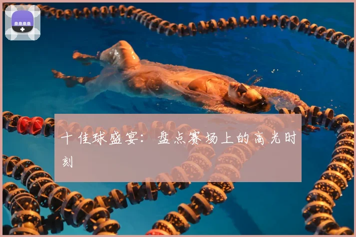 十佳球盛宴：盘点赛场上的高光时刻