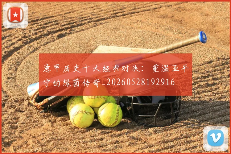 意甲历史十大经典对决：重温亚平宁的绿茵传奇_20260528192916