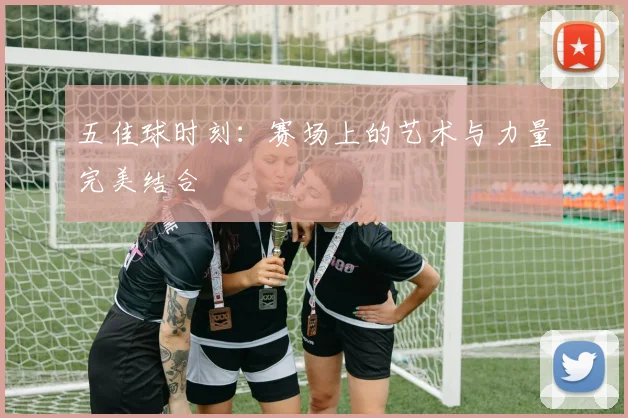 五佳球时刻：赛场上的艺术与力量完美结合
