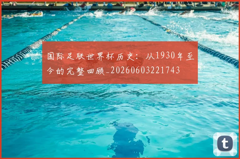 国际足联世界杯历史:从1930年至今的完整回顾_20260603221743