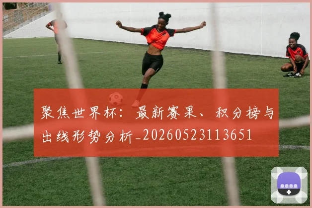聚焦世界杯：最新赛果、积分榜与出线形势分析_20260523113651